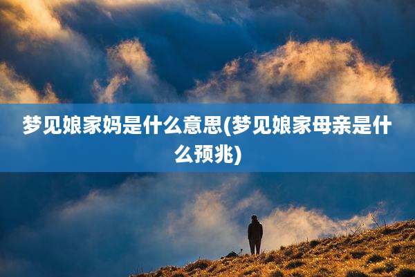 梦见娘家妈是什么意思(梦见娘家母亲是什么预兆)