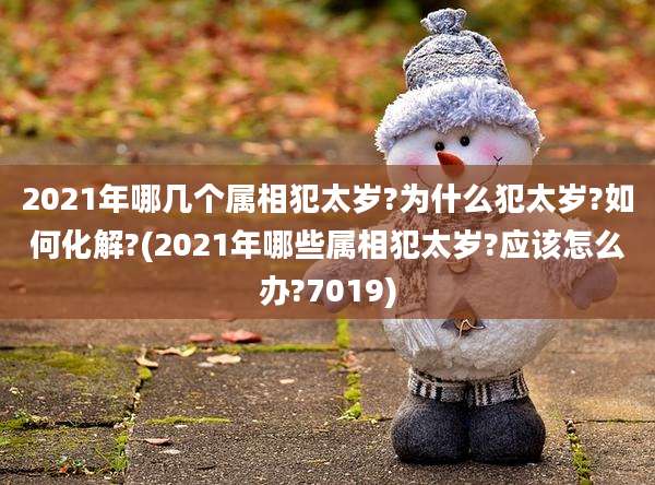 2021年哪几个属相犯太岁?为什么犯太岁?如何化解?(2021年哪些属相犯太岁?应该怎么办?7019)