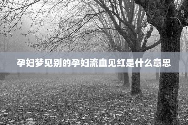 孕妇梦见别的孕妇流血见红是什么意思