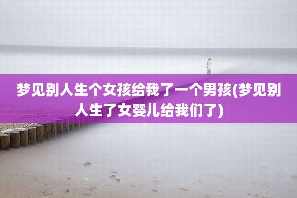 梦见别人生个女孩给我了一个男孩(梦见别人生了女婴儿给我们了)