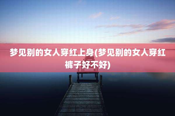 梦见别的女人穿红上身(梦见别的女人穿红裤子好不好)
