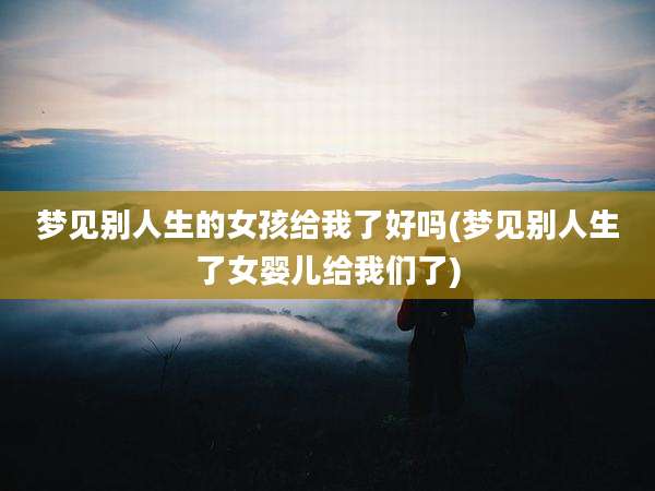 梦见别人生的女孩给我了好吗(梦见别人生了女婴儿给我们了)