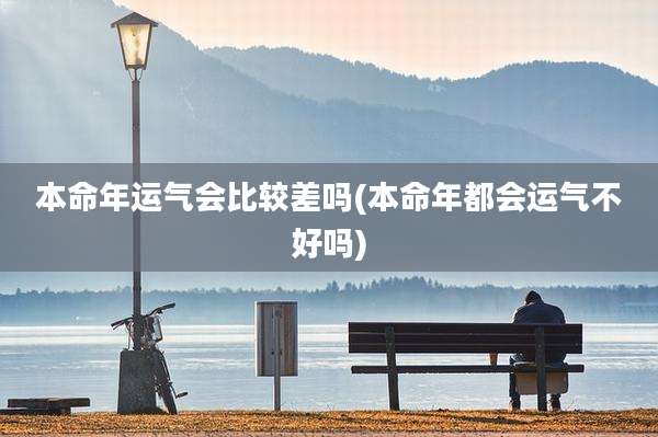 本命年运气会比较差吗(本命年都会运气不好吗)