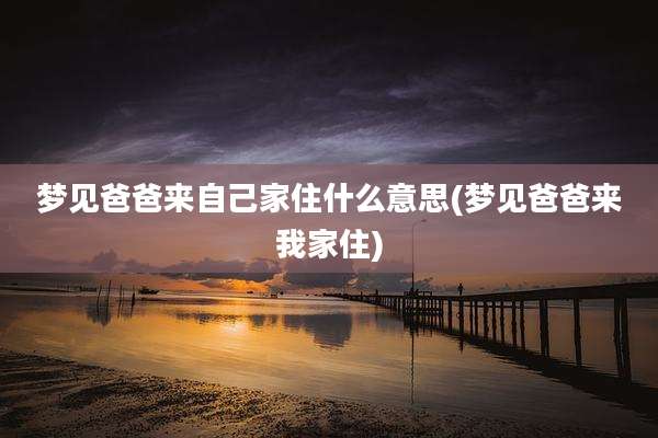 梦见爸爸来自己家住什么意思(梦见爸爸来我家住)