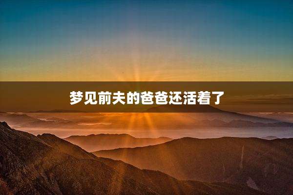 梦见前夫的爸爸还活着了