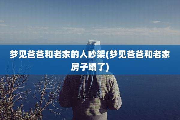 梦见爸爸和老家的人吵架(梦见爸爸和老家房子塌了)