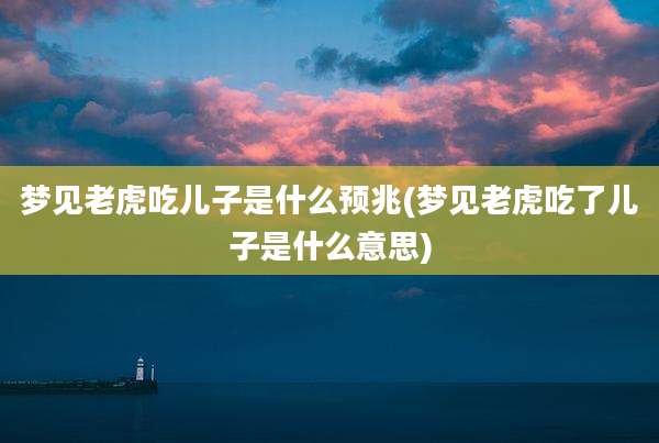 梦见老虎吃儿子是什么预兆(梦见老虎吃了儿子是什么意思)