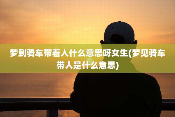 梦到骑车带着人什么意思呀女生(梦见骑车带人是什么意思)