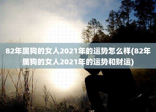 82年属狗的女人2021年的运势怎么样(82年属狗的女人2021年的运势和财运)