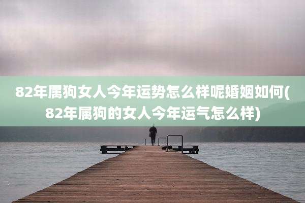 82年属狗女人今年运势怎么样呢婚姻如何(82年属狗的女人今年运气怎么样)