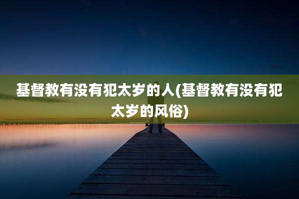 基督教有没有犯太岁的人(基督教有没有犯太岁的风俗)