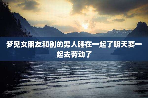 梦见女朋友和别的男人睡在一起了明天要一起去劳动了