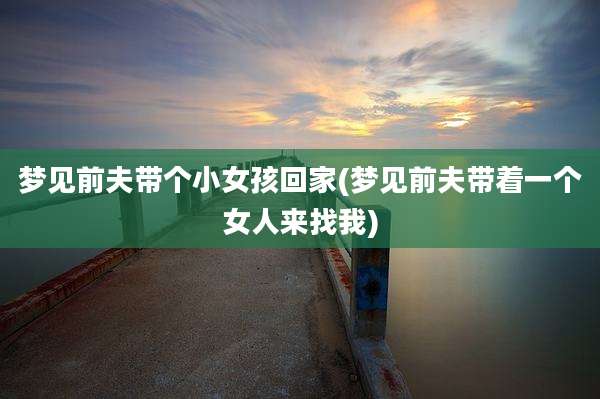 梦见前夫带个小女孩回家(梦见前夫带着一个女人来找我)