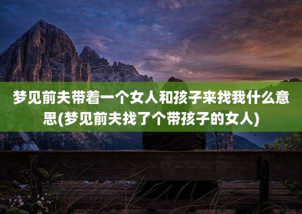 梦见前夫带着一个女人和孩子来找我什么意思(梦见前夫找了个带孩子的女人)