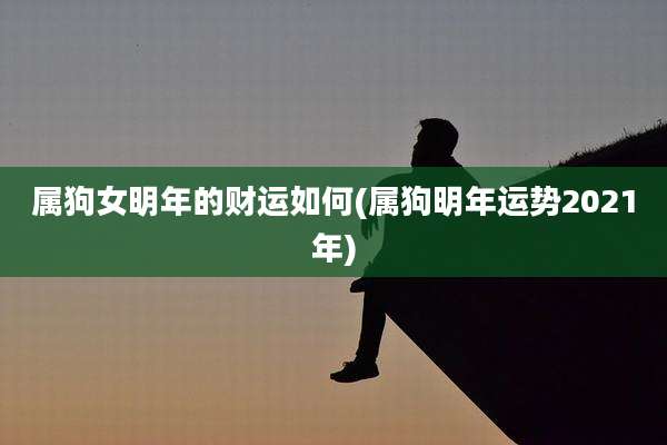 属狗女明年的财运如何(属狗明年运势2021年)