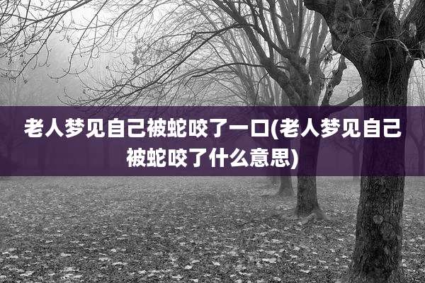 老人梦见自己被蛇咬了一口(老人梦见自己被蛇咬了什么意思)