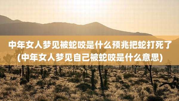 中年女人梦见被蛇咬是什么预兆把蛇打死了(中年女人梦见自己被蛇咬是什么意思)