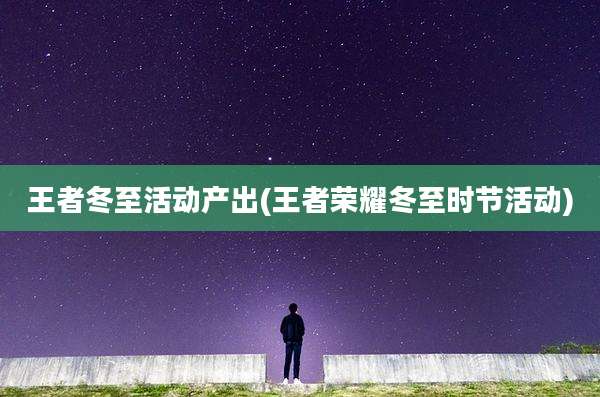 王者冬至活动产出(王者荣耀冬至时节活动)