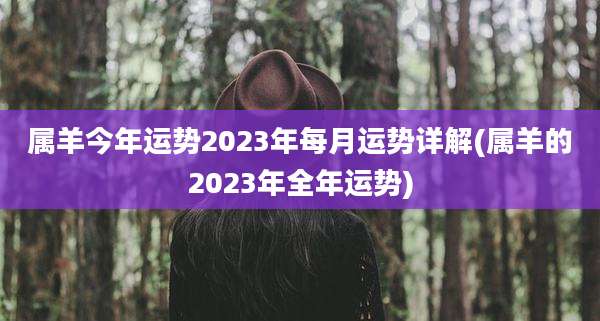 属羊今年运势2023年每月运势详解(属羊的2023年全年运势)