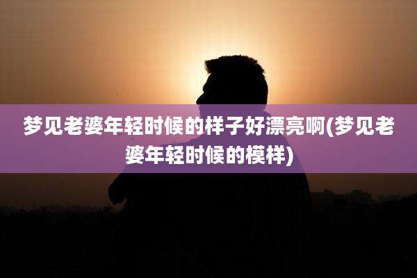 梦见老婆年轻时候的样子好漂亮啊(梦见老婆年轻时候的模样)
