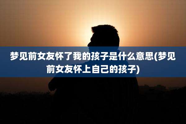 梦见前女友怀了我的孩子是什么意思(梦见前女友怀上自己的孩子)
