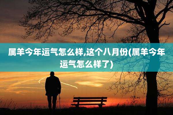 属羊今年运气怎么样,这个八月份(属羊今年运气怎么样了)
