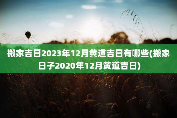 搬家吉日2023年12月黄道吉日有哪些(搬家日子2020年12月黄道吉日)