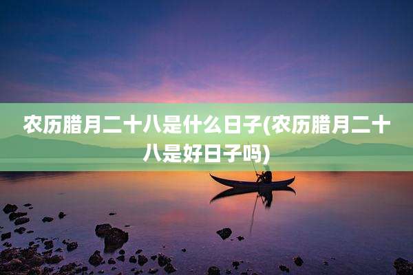 农历腊月二十八是什么日子(农历腊月二十八是好日子吗)