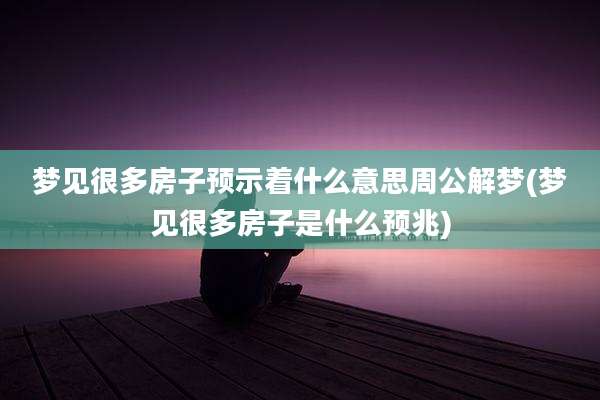 梦见很多房子预示着什么意思周公解梦(梦见很多房子是什么预兆)