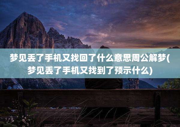 梦见丢了手机又找回了什么意思周公解梦(梦见丢了手机又找到了预示什么)