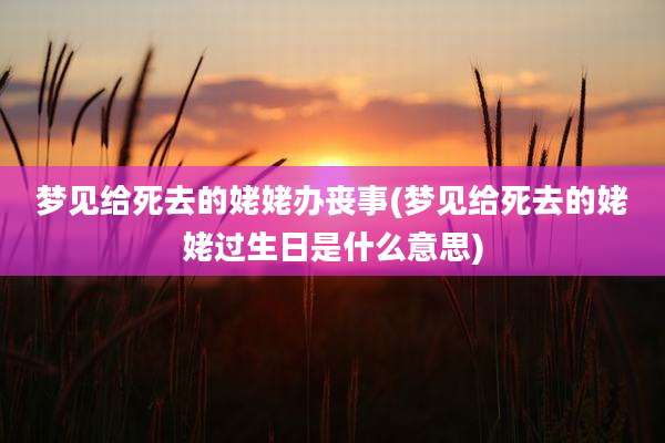 梦见给死去的姥姥办丧事(梦见给死去的姥姥过生日是什么意思)