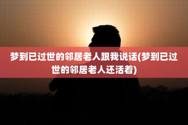 梦到已过世的邻居老人跟我说话(梦到已过世的邻居老人还活着)