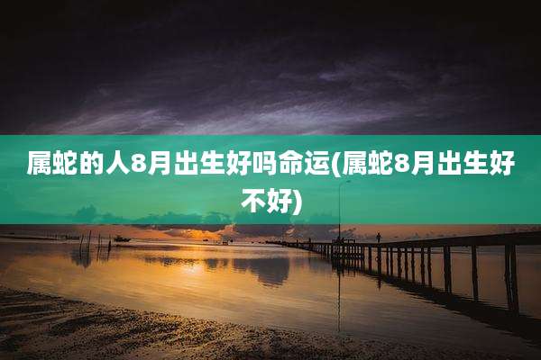 属蛇的人8月出生好吗命运(属蛇8月出生好不好)