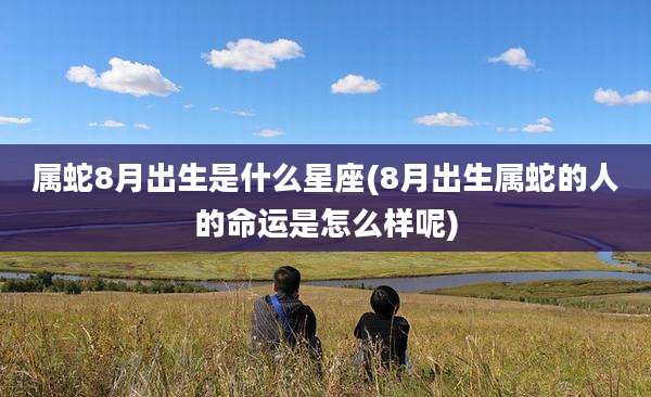 属蛇8月出生是什么星座(8月出生属蛇的人的命运是怎么样呢)