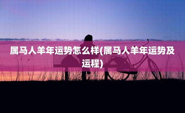 属马人羊年运势怎么样(属马人羊年运势及运程)
