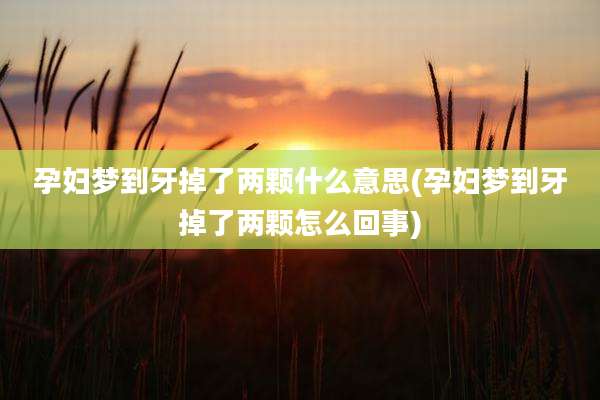 孕妇梦到牙掉了两颗什么意思(孕妇梦到牙掉了两颗怎么回事)