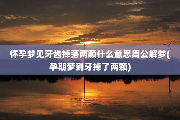 怀孕梦见牙齿掉落两颗什么意思周公解梦(孕期梦到牙掉了两颗)