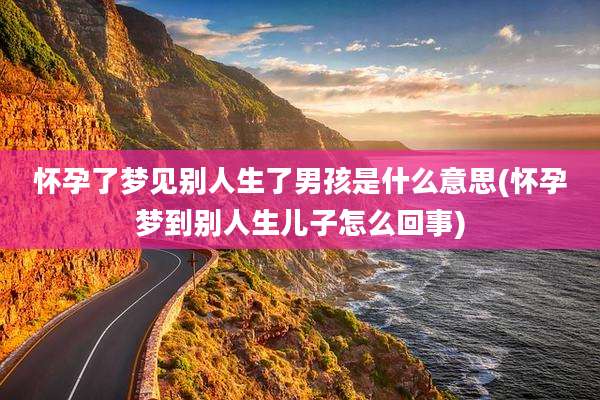 怀孕了梦见别人生了男孩是什么意思(怀孕梦到别人生儿子怎么回事)