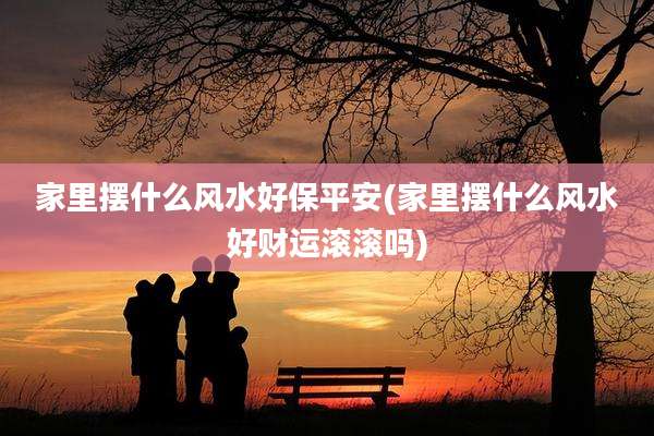 家里摆什么风水好保平安(家里摆什么风水好财运滚滚吗)