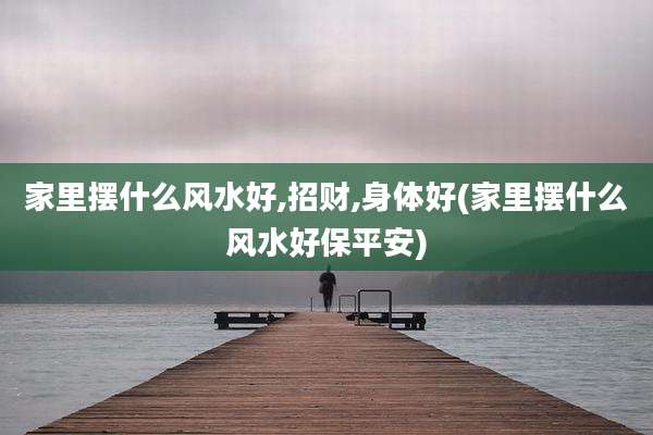 家里摆什么风水好,招财,身体好(家里摆什么风水好保平安)