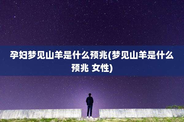 孕妇梦见山羊是什么预兆(梦见山羊是什么预兆 女性)
