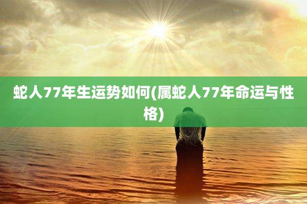 蛇人77年生运势如何(属蛇人77年命运与性格)