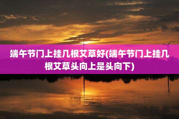 端午节门上挂几根艾草好(端午节门上挂几根艾草头向上是头向下)