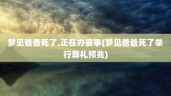 梦见爸爸死了,正在办丧事(梦见爸爸死了举行葬礼预兆)