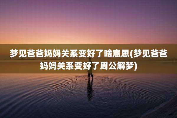 梦见爸爸妈妈关系变好了啥意思(梦见爸爸妈妈关系变好了周公解梦)