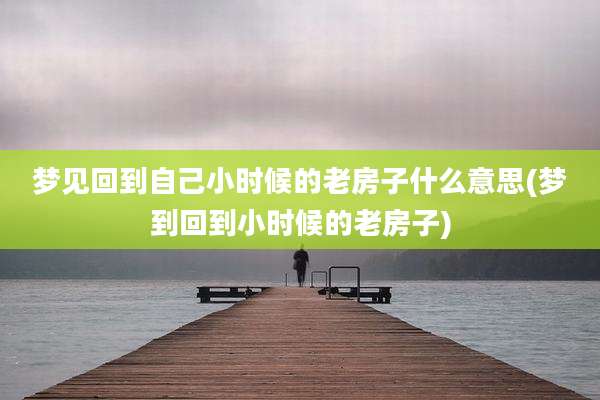 梦见回到自己小时候的老房子什么意思(梦到回到小时候的老房子)