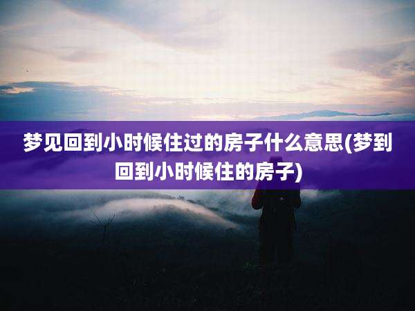 梦见回到小时候住过的房子什么意思(梦到回到小时候住的房子)