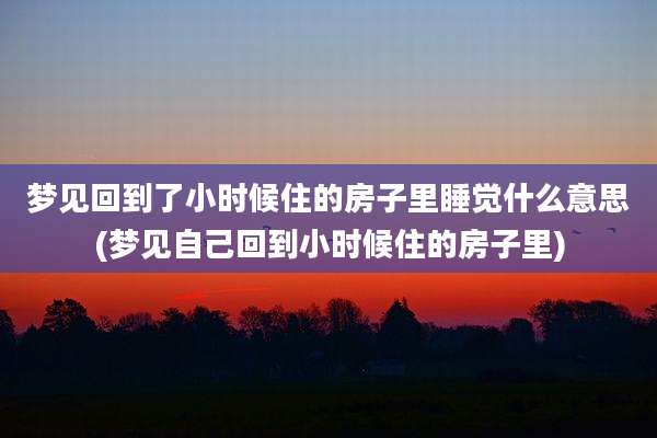 梦见回到了小时候住的房子里睡觉什么意思(梦见自己回到小时候住的房子里)