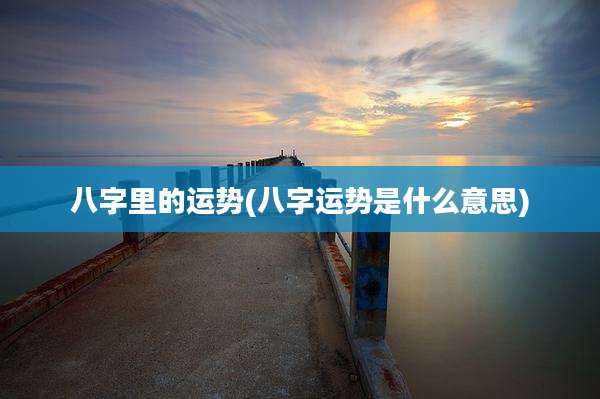 八字里的运势(八字运势是什么意思)