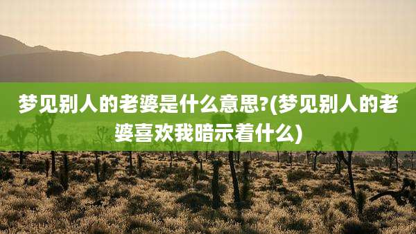梦见别人的老婆是什么意思?(梦见别人的老婆喜欢我暗示着什么)